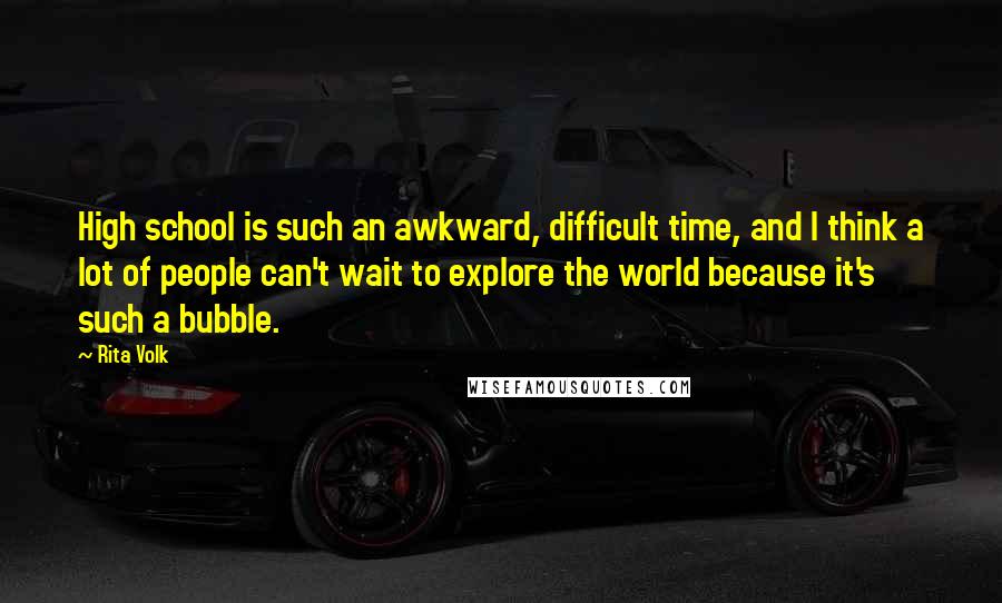 Rita Volk Quotes: High school is such an awkward, difficult time, and I think a lot of people can't wait to explore the world because it's such a bubble.