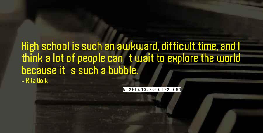 Rita Volk Quotes: High school is such an awkward, difficult time, and I think a lot of people can't wait to explore the world because it's such a bubble.