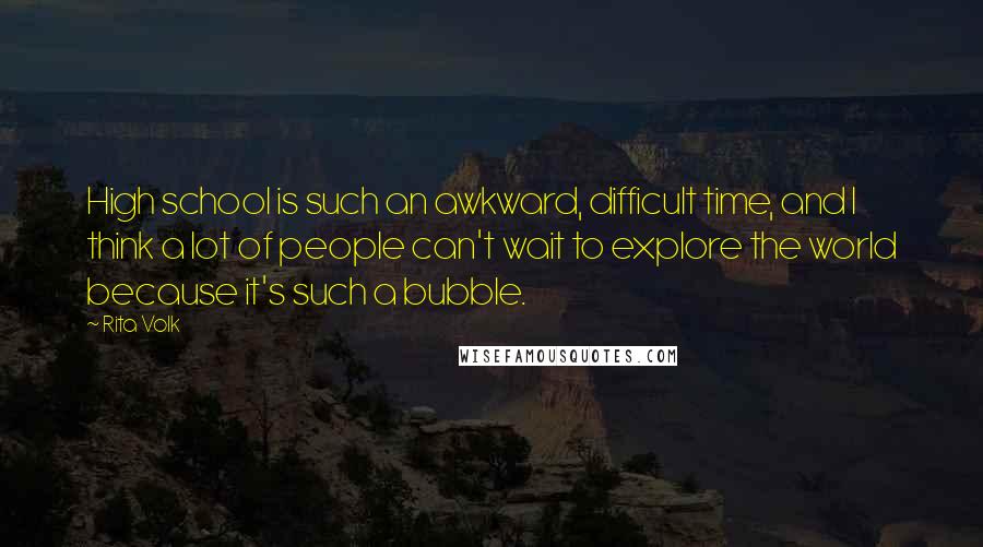 Rita Volk Quotes: High school is such an awkward, difficult time, and I think a lot of people can't wait to explore the world because it's such a bubble.