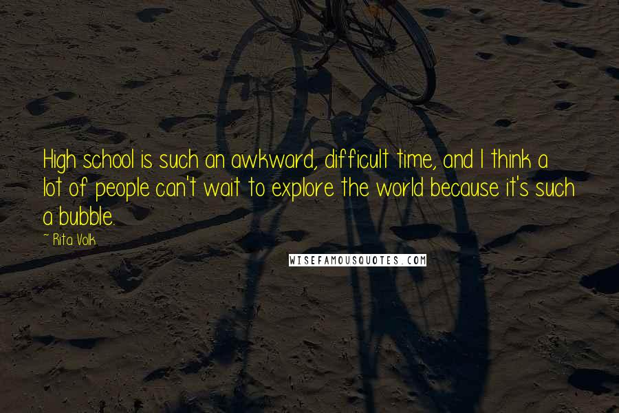 Rita Volk Quotes: High school is such an awkward, difficult time, and I think a lot of people can't wait to explore the world because it's such a bubble.