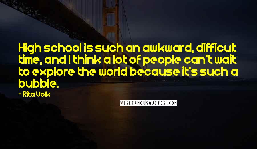 Rita Volk Quotes: High school is such an awkward, difficult time, and I think a lot of people can't wait to explore the world because it's such a bubble.