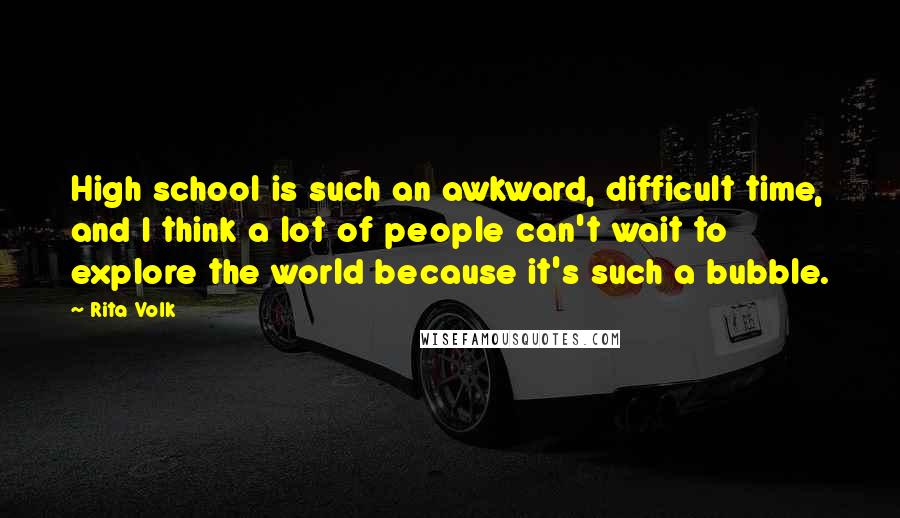 Rita Volk Quotes: High school is such an awkward, difficult time, and I think a lot of people can't wait to explore the world because it's such a bubble.