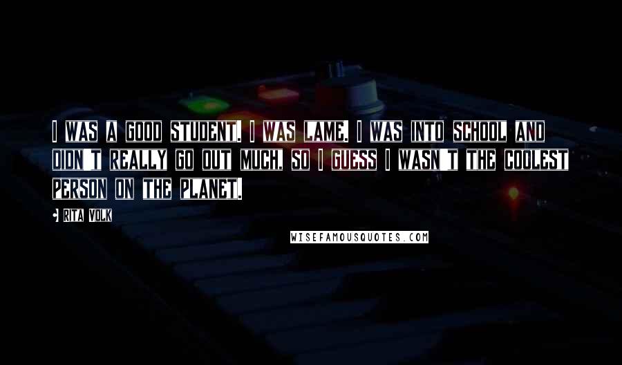 Rita Volk Quotes: I was a good student. I was lame. I was into school and didn't really go out much, so I guess I wasn't the coolest person on the planet.