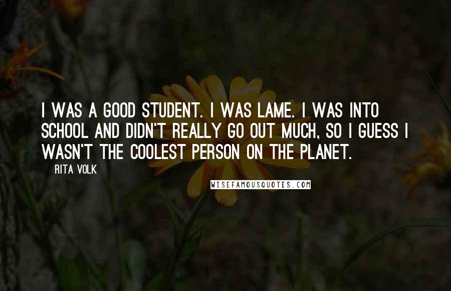 Rita Volk Quotes: I was a good student. I was lame. I was into school and didn't really go out much, so I guess I wasn't the coolest person on the planet.