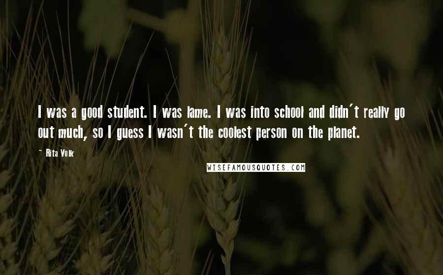 Rita Volk Quotes: I was a good student. I was lame. I was into school and didn't really go out much, so I guess I wasn't the coolest person on the planet.