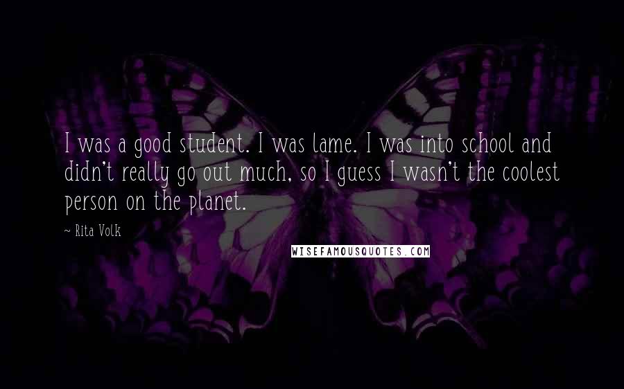 Rita Volk Quotes: I was a good student. I was lame. I was into school and didn't really go out much, so I guess I wasn't the coolest person on the planet.