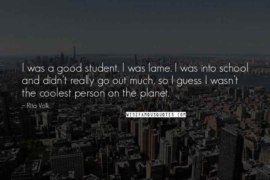 Rita Volk Quotes: I was a good student. I was lame. I was into school and didn't really go out much, so I guess I wasn't the coolest person on the planet.