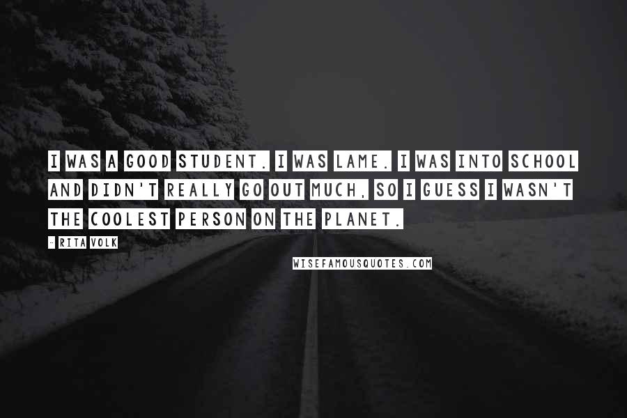 Rita Volk Quotes: I was a good student. I was lame. I was into school and didn't really go out much, so I guess I wasn't the coolest person on the planet.