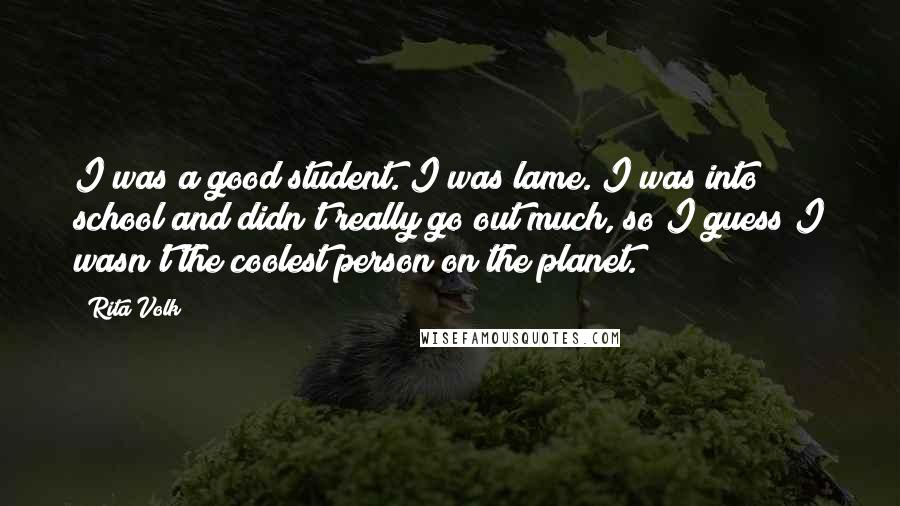 Rita Volk Quotes: I was a good student. I was lame. I was into school and didn't really go out much, so I guess I wasn't the coolest person on the planet.