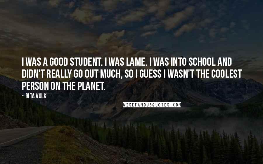 Rita Volk Quotes: I was a good student. I was lame. I was into school and didn't really go out much, so I guess I wasn't the coolest person on the planet.