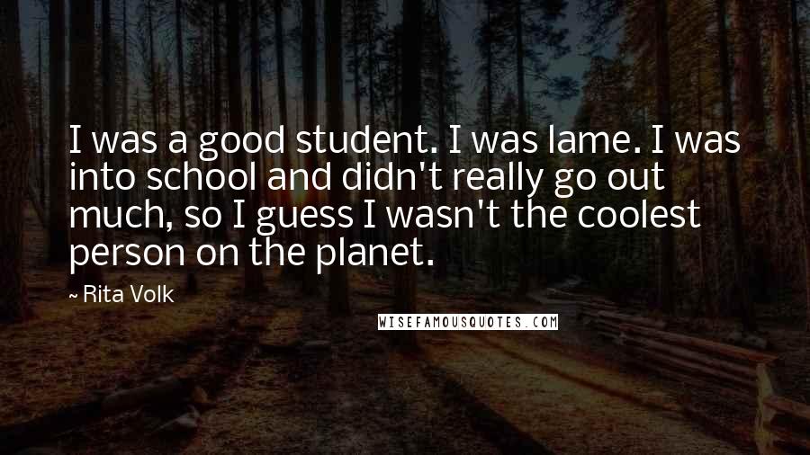 Rita Volk Quotes: I was a good student. I was lame. I was into school and didn't really go out much, so I guess I wasn't the coolest person on the planet.