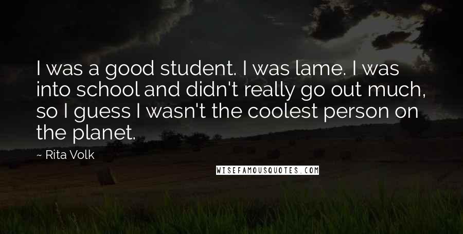 Rita Volk Quotes: I was a good student. I was lame. I was into school and didn't really go out much, so I guess I wasn't the coolest person on the planet.