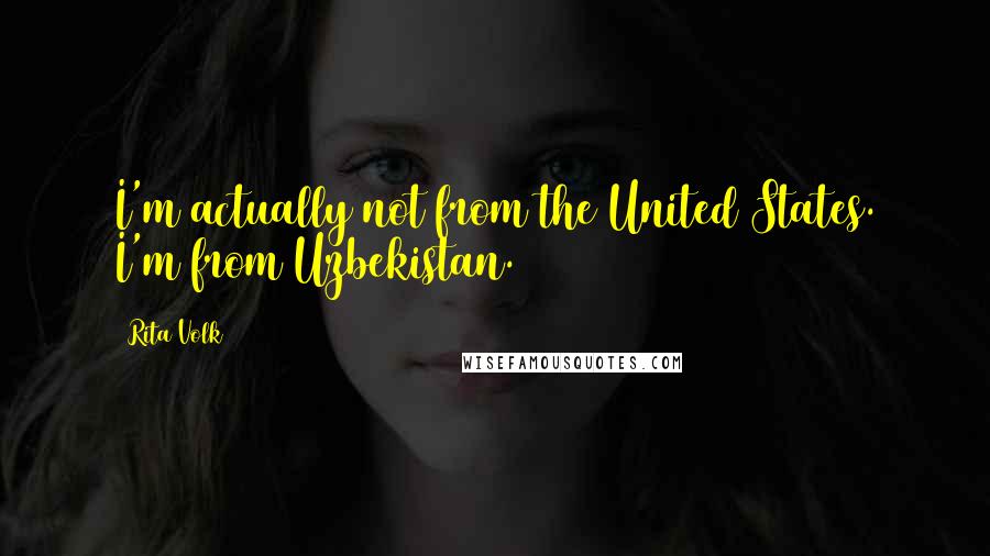Rita Volk Quotes: I'm actually not from the United States. I'm from Uzbekistan.