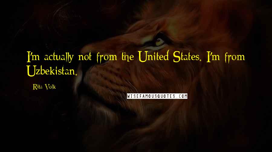 Rita Volk Quotes: I'm actually not from the United States. I'm from Uzbekistan.