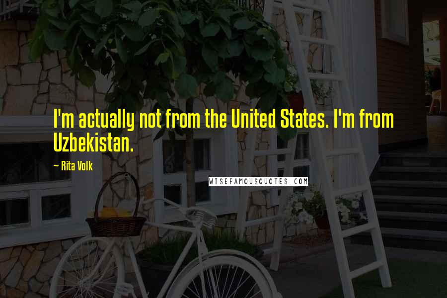 Rita Volk Quotes: I'm actually not from the United States. I'm from Uzbekistan.