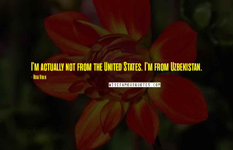 Rita Volk Quotes: I'm actually not from the United States. I'm from Uzbekistan.