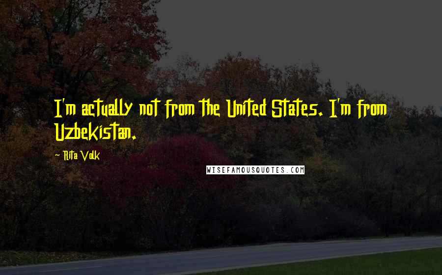 Rita Volk Quotes: I'm actually not from the United States. I'm from Uzbekistan.