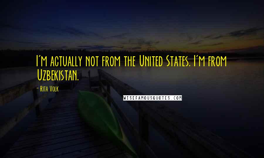 Rita Volk Quotes: I'm actually not from the United States. I'm from Uzbekistan.