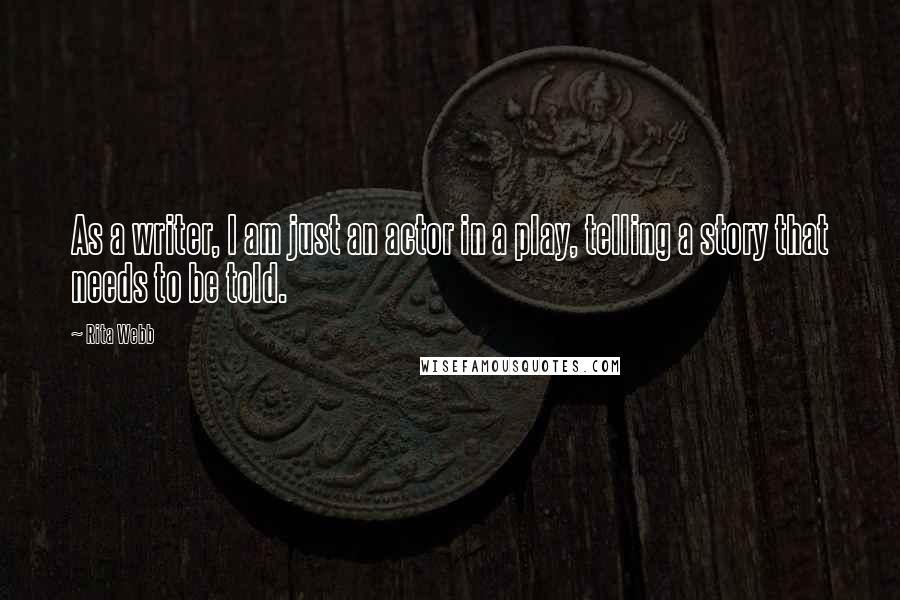Rita Webb Quotes: As a writer, I am just an actor in a play, telling a story that needs to be told.
