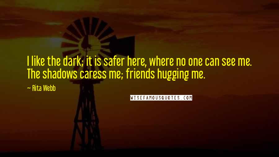 Rita Webb Quotes: I like the dark; it is safer here, where no one can see me. The shadows caress me; friends hugging me.