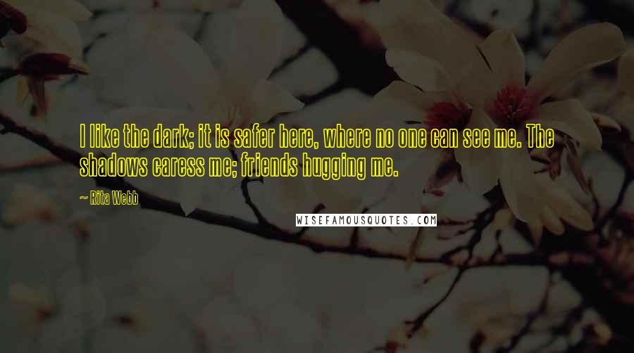 Rita Webb Quotes: I like the dark; it is safer here, where no one can see me. The shadows caress me; friends hugging me.