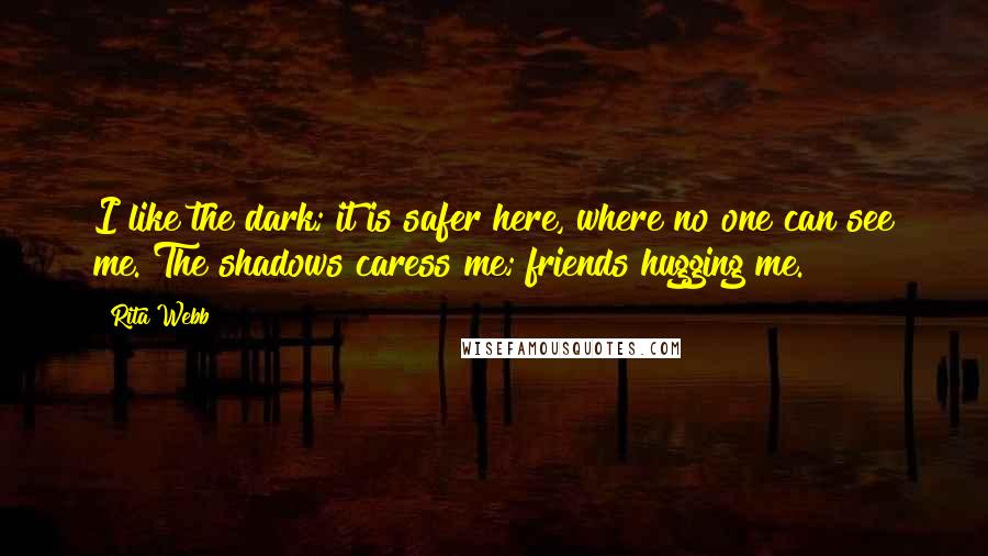 Rita Webb Quotes: I like the dark; it is safer here, where no one can see me. The shadows caress me; friends hugging me.