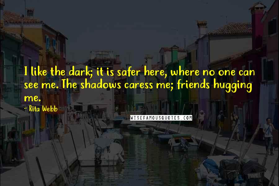 Rita Webb Quotes: I like the dark; it is safer here, where no one can see me. The shadows caress me; friends hugging me.