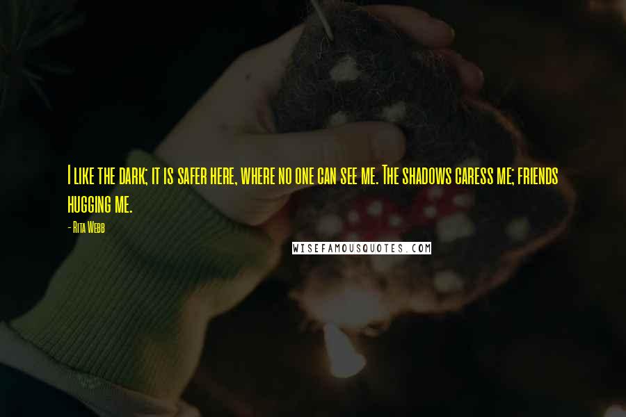 Rita Webb Quotes: I like the dark; it is safer here, where no one can see me. The shadows caress me; friends hugging me.