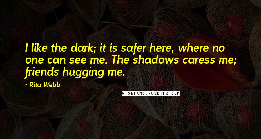 Rita Webb Quotes: I like the dark; it is safer here, where no one can see me. The shadows caress me; friends hugging me.