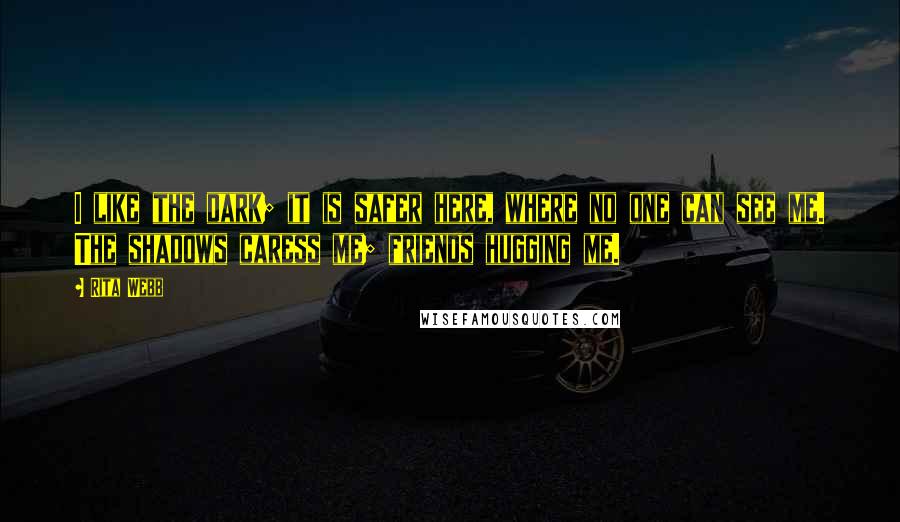 Rita Webb Quotes: I like the dark; it is safer here, where no one can see me. The shadows caress me; friends hugging me.