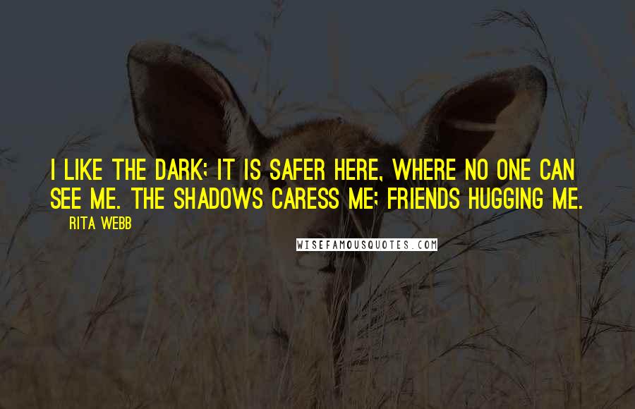 Rita Webb Quotes: I like the dark; it is safer here, where no one can see me. The shadows caress me; friends hugging me.