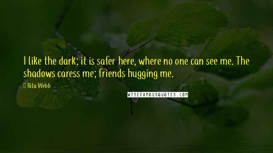 Rita Webb Quotes: I like the dark; it is safer here, where no one can see me. The shadows caress me; friends hugging me.