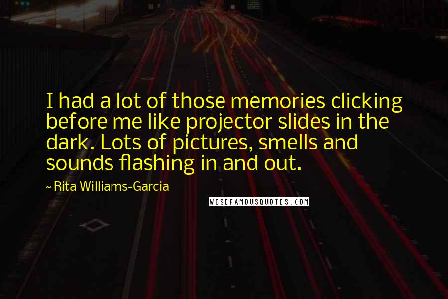 Rita Williams-Garcia Quotes: I had a lot of those memories clicking before me like projector slides in the dark. Lots of pictures, smells and sounds flashing in and out.