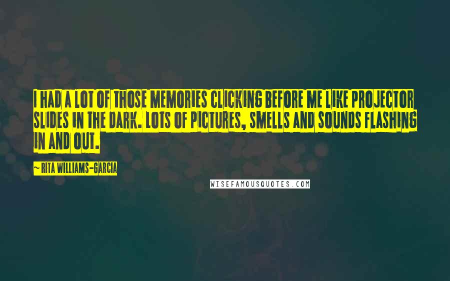 Rita Williams-Garcia Quotes: I had a lot of those memories clicking before me like projector slides in the dark. Lots of pictures, smells and sounds flashing in and out.