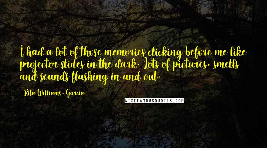 Rita Williams-Garcia Quotes: I had a lot of those memories clicking before me like projector slides in the dark. Lots of pictures, smells and sounds flashing in and out.