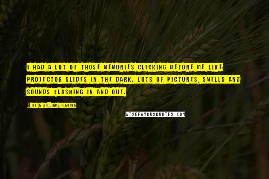 Rita Williams-Garcia Quotes: I had a lot of those memories clicking before me like projector slides in the dark. Lots of pictures, smells and sounds flashing in and out.