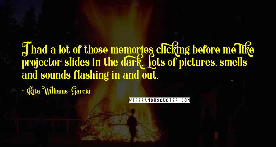 Rita Williams-Garcia Quotes: I had a lot of those memories clicking before me like projector slides in the dark. Lots of pictures, smells and sounds flashing in and out.