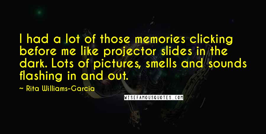 Rita Williams-Garcia Quotes: I had a lot of those memories clicking before me like projector slides in the dark. Lots of pictures, smells and sounds flashing in and out.