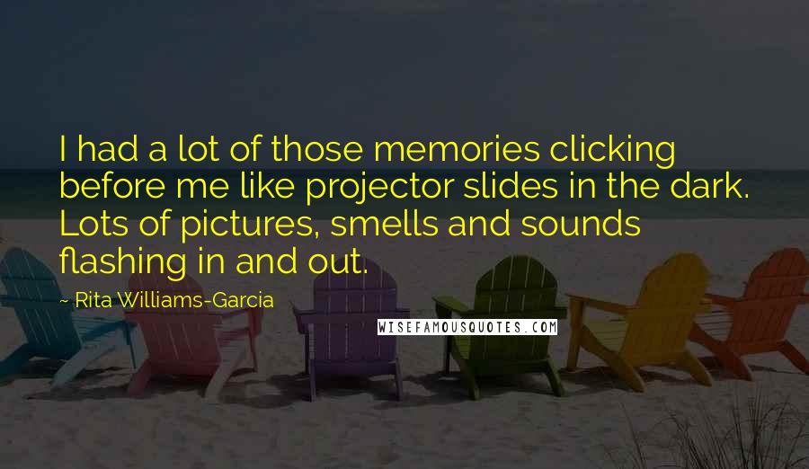 Rita Williams-Garcia Quotes: I had a lot of those memories clicking before me like projector slides in the dark. Lots of pictures, smells and sounds flashing in and out.