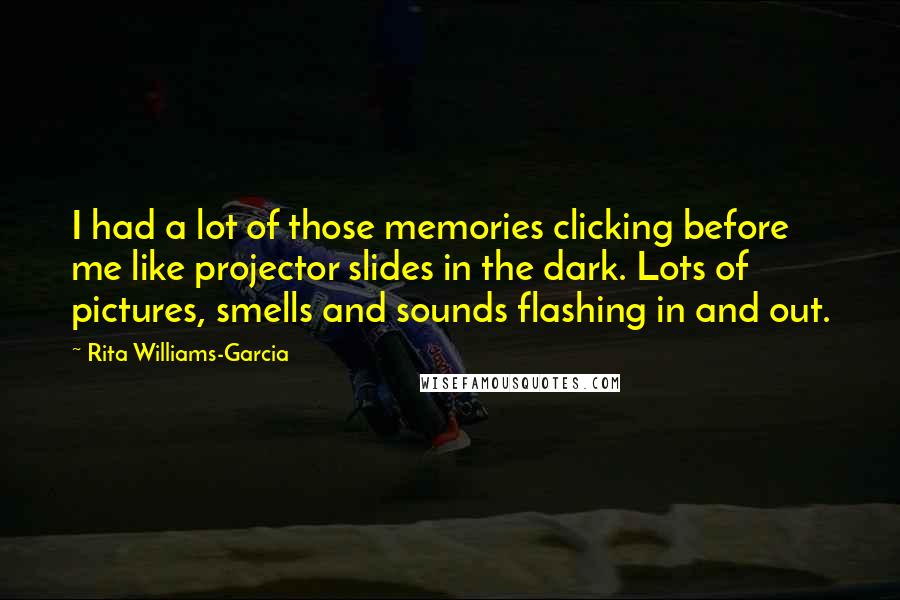 Rita Williams-Garcia Quotes: I had a lot of those memories clicking before me like projector slides in the dark. Lots of pictures, smells and sounds flashing in and out.