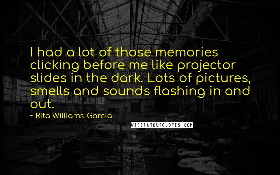 Rita Williams-Garcia Quotes: I had a lot of those memories clicking before me like projector slides in the dark. Lots of pictures, smells and sounds flashing in and out.