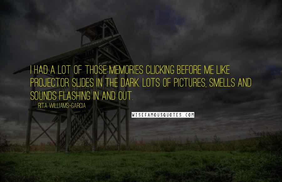 Rita Williams-Garcia Quotes: I had a lot of those memories clicking before me like projector slides in the dark. Lots of pictures, smells and sounds flashing in and out.