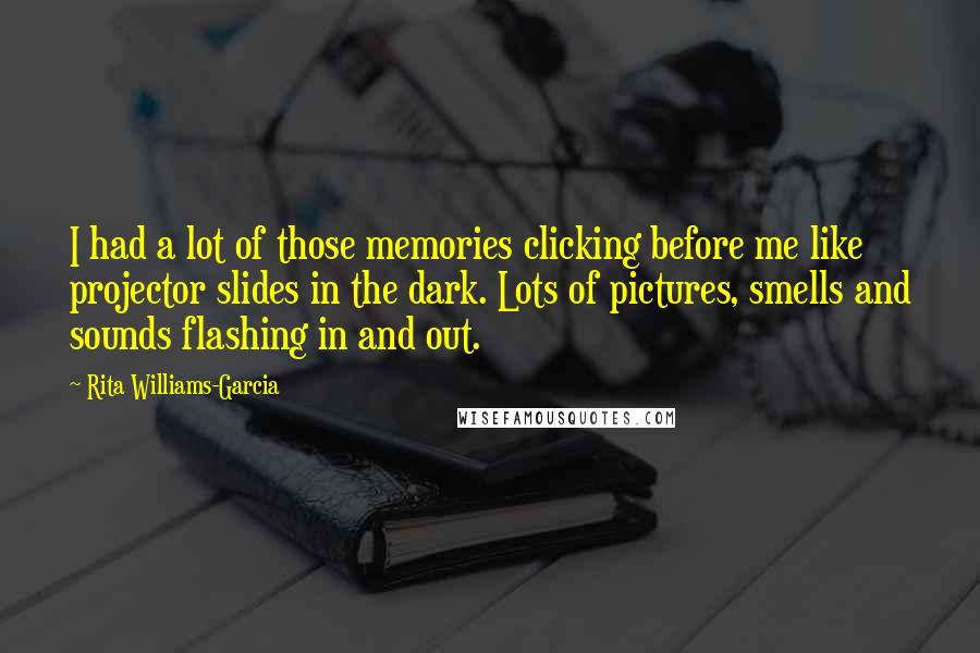 Rita Williams-Garcia Quotes: I had a lot of those memories clicking before me like projector slides in the dark. Lots of pictures, smells and sounds flashing in and out.