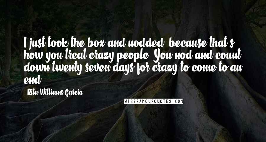 Rita Williams-Garcia Quotes: I just took the box and nodded, because that's how you treat crazy people. You nod and count down twenty-seven days for crazy to come to an end.