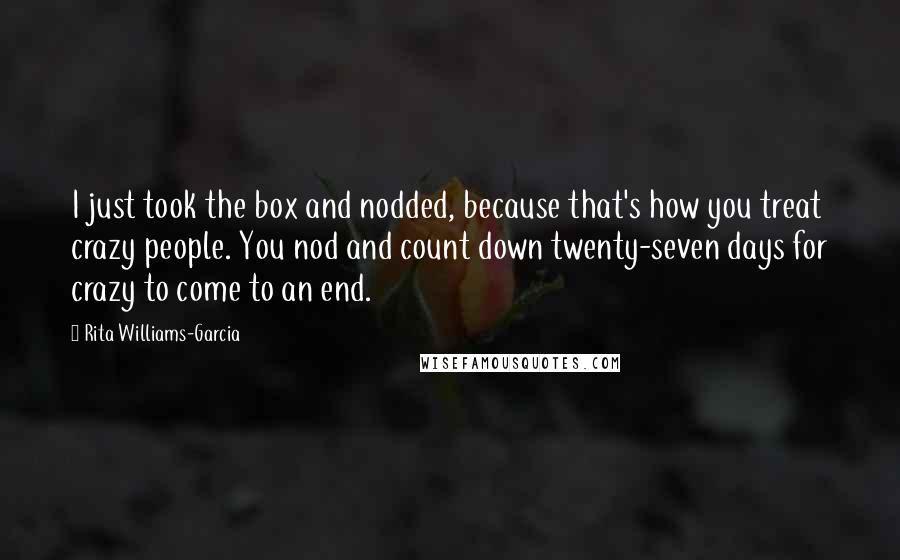 Rita Williams-Garcia Quotes: I just took the box and nodded, because that's how you treat crazy people. You nod and count down twenty-seven days for crazy to come to an end.