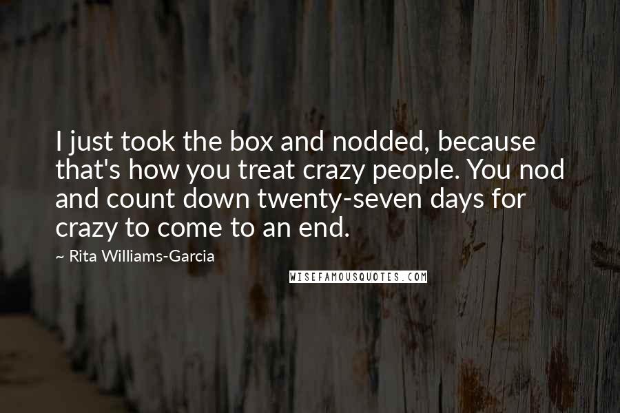 Rita Williams-Garcia Quotes: I just took the box and nodded, because that's how you treat crazy people. You nod and count down twenty-seven days for crazy to come to an end.