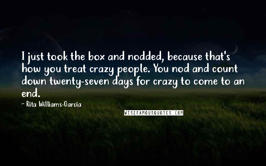 Rita Williams-Garcia Quotes: I just took the box and nodded, because that's how you treat crazy people. You nod and count down twenty-seven days for crazy to come to an end.