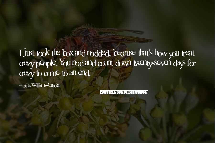 Rita Williams-Garcia Quotes: I just took the box and nodded, because that's how you treat crazy people. You nod and count down twenty-seven days for crazy to come to an end.