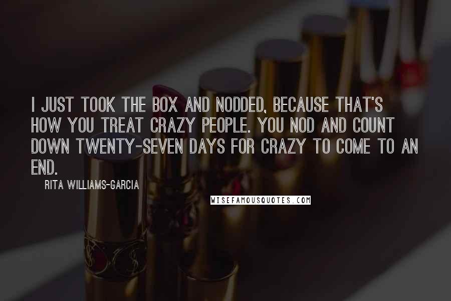 Rita Williams-Garcia Quotes: I just took the box and nodded, because that's how you treat crazy people. You nod and count down twenty-seven days for crazy to come to an end.