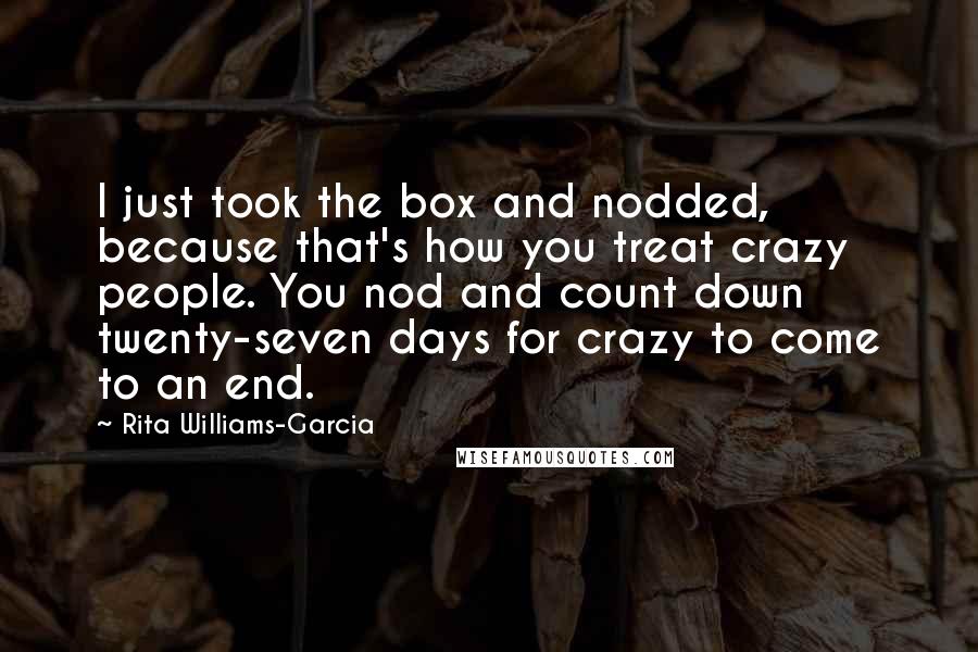 Rita Williams-Garcia Quotes: I just took the box and nodded, because that's how you treat crazy people. You nod and count down twenty-seven days for crazy to come to an end.